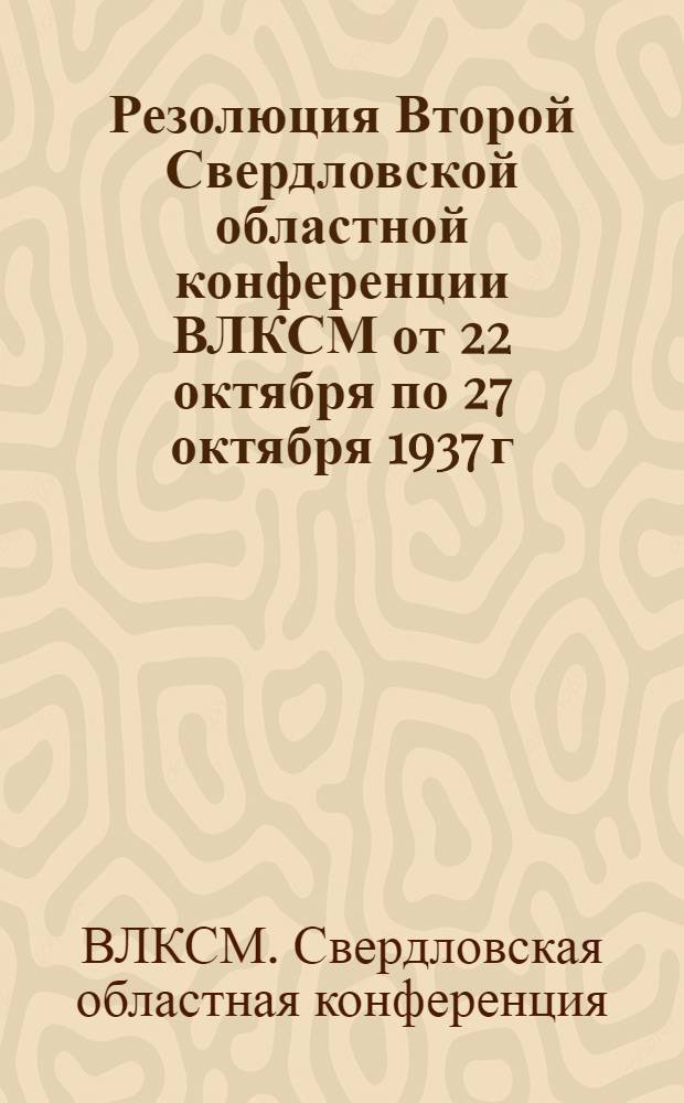 Резолюция Второй Свердловской областной конференции ВЛКСМ от 22 октября по 27 октября 1937 г. [по отчету Обл. ком-та ВЛКСМ]