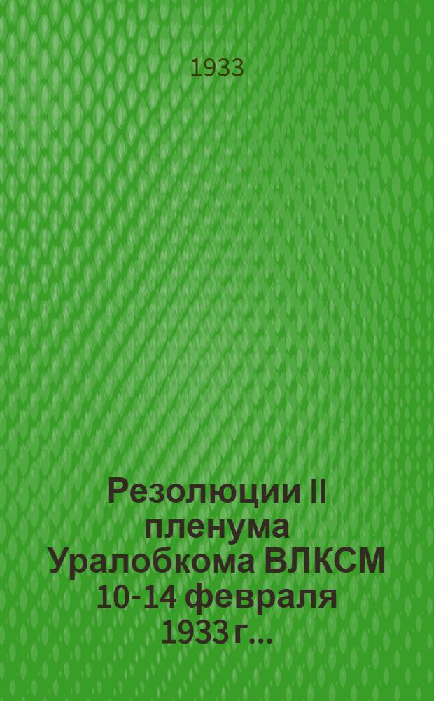 Резолюции II пленума Уралобкома ВЛКСМ 10-14 февраля 1933 г...