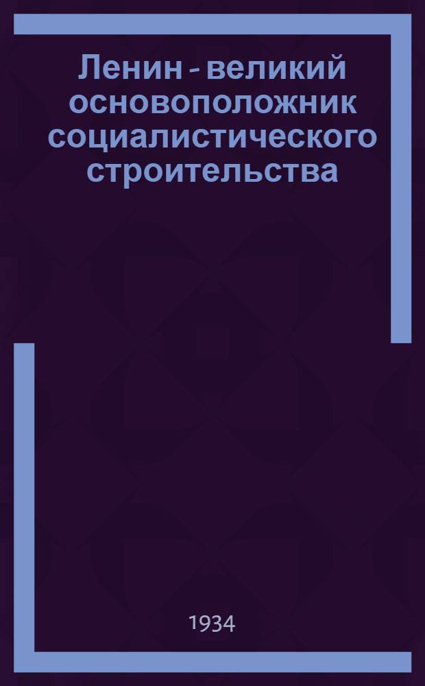 Ленин - великий основоположник социалистического строительства : (Тезисы к 10-летию со дня смерти В.И. Ленина)
