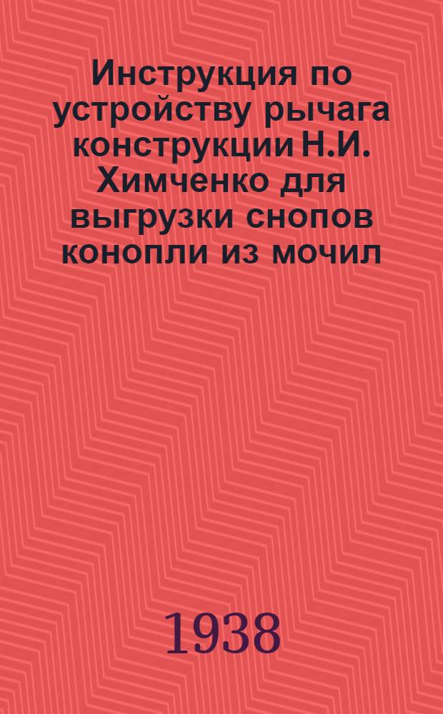 Инструкция по устройству рычага конструкции Н.И. Химченко для выгрузки снопов конопли из мочил : Утв. Гл. коноплеводческим упр. НКЗ СССР