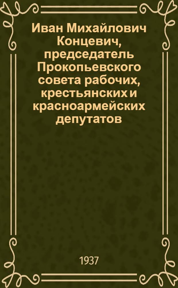 Иван Михайлович Концевич, председатель Прокопьевского совета рабочих, крестьянских и красноармейских депутатов : Кандидат в депутаты Совета Союза Верховного Совета СССР от Прокопьевского избирательного округа