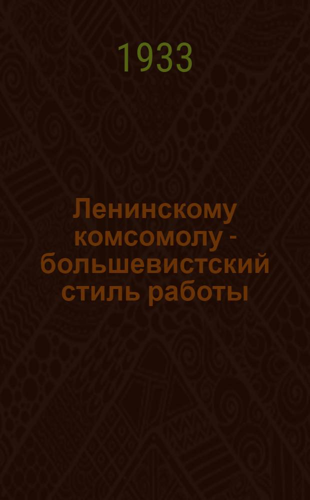 Ленинскому комсомолу - большевистский стиль работы : (Доклад секретаря ЦК тов. Косарева на объед. пленуме Ленингр. обкома и ГК ВЛКСМ от 23 июля 1933 г.)