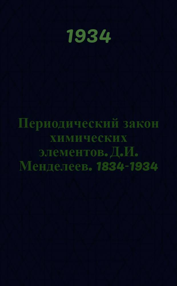 Периодический закон химических элементов. Д.И. Менделеев. 1834-1934 : Сборник оригинальных статей и отчетов о докладах Д.И. Менделеева