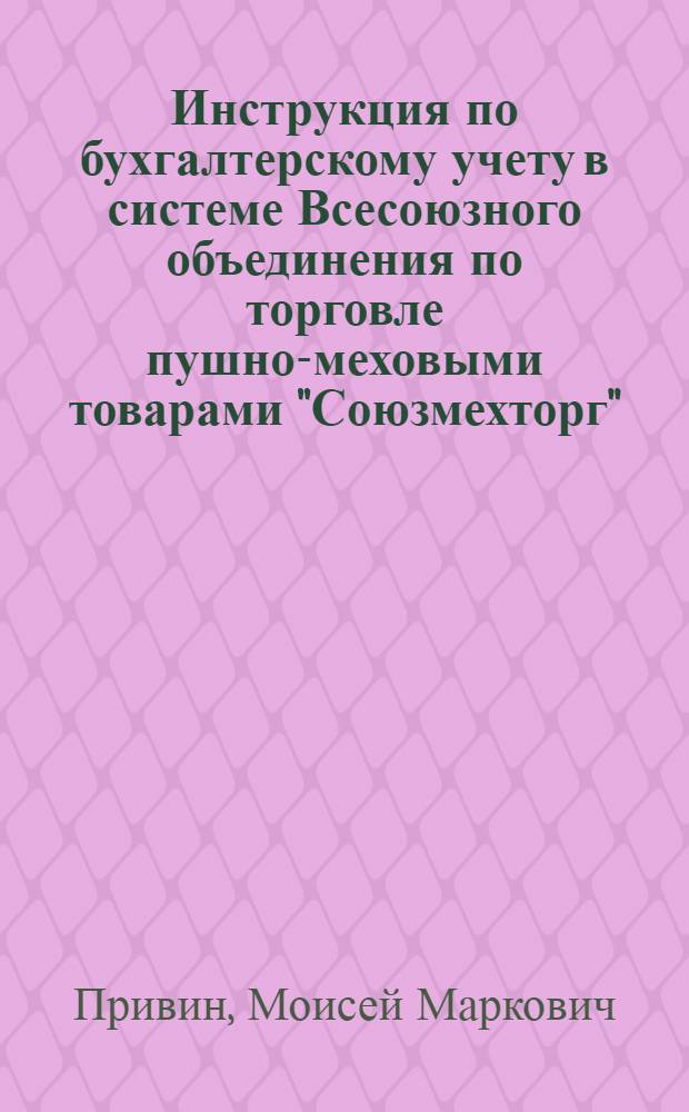 Инструкция по бухгалтерскому учету в системе Всесоюзного объединения по торговле пушно-меховыми товарами "Союзмехторг"
