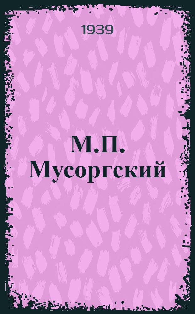 М.П. Мусоргский (1839-1939) : К столетию со дня рождения : Краткий биогр. очерк