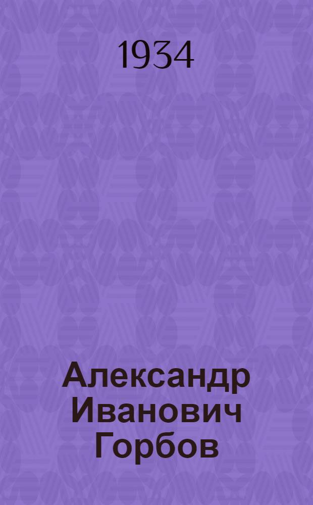 Александр Иванович Горбов : К полувековому юбилею его службы науке и родине