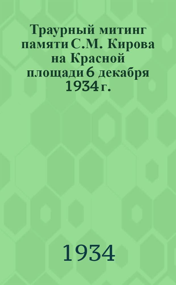 Траурный митинг памяти С.М. Кирова на Красной площади 6 декабря 1934 г. : Речи т.т. Енукидзе, Молотова, Мануйльского и др.