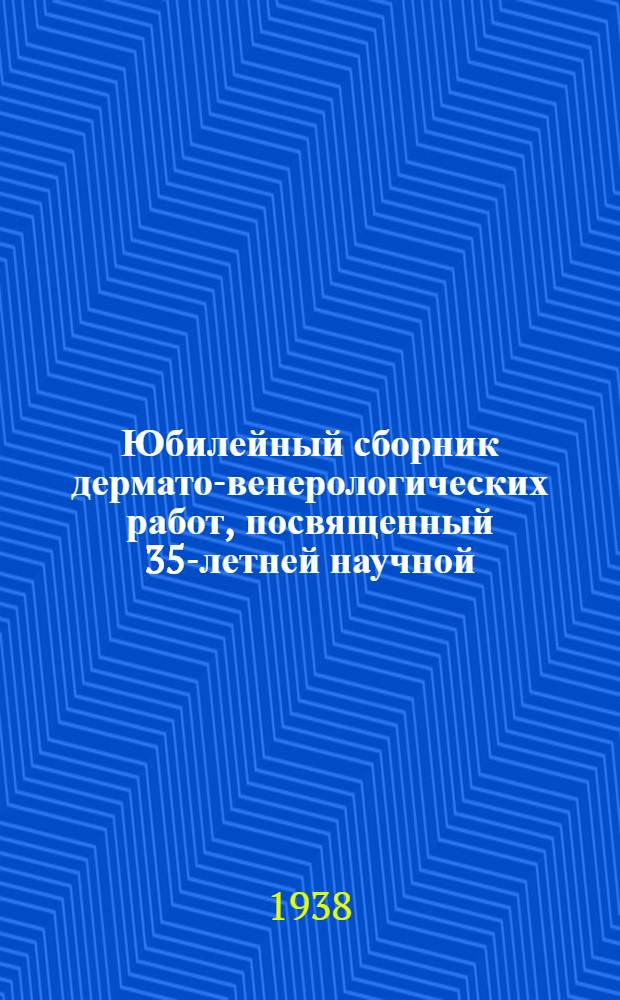 Юбилейный сборник дермато-венерологических работ, посвященный 35-летней научной, педагогической, врачебной и общественной деятельности профессора А.А. Боголепова. XXXV. 1903-1938