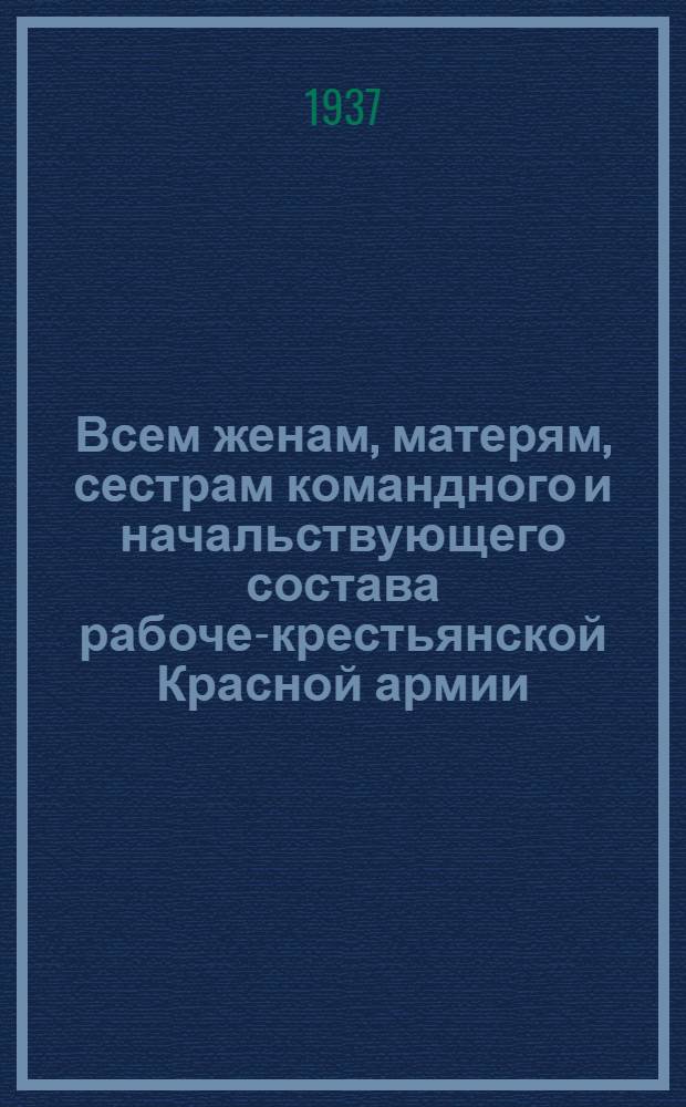 Всем женам, матерям, сестрам командного и начальствующего состава рабоче-крестьянской Красной армии, всем женщинам Советского Союза : Принято единогласно Всесоюз. совещанием жен. командного и нач. состава раб.-крестьян. Красной армии на заключительном заседании 23 декабря 1936 г