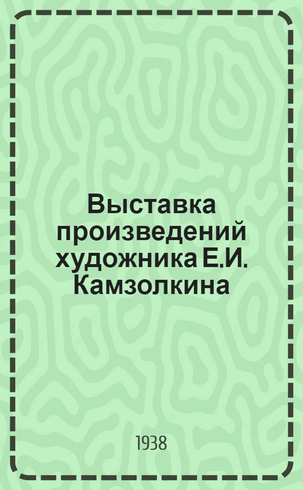 Выставка произведений художника Е.И. Камзолкина : Работы 1932 - 1938 гг. : Каталог