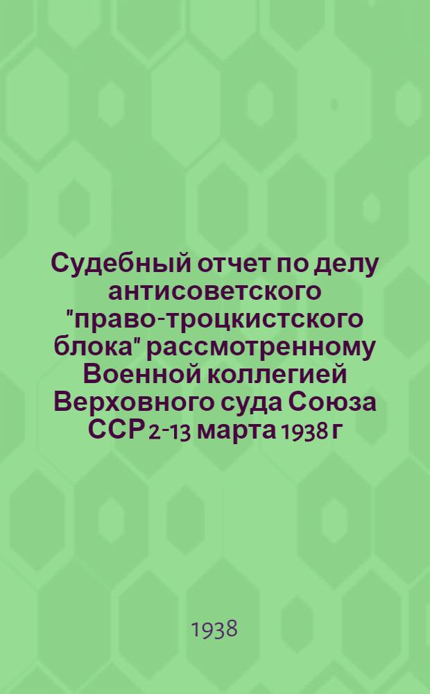 Судебный отчет по делу антисоветского "право-троцкистского блока" рассмотренному Военной коллегией Верховного суда Союза ССР 2-13 марта 1938 г. по обвинению Бухарина Н.И., Рыкова А.И., Ягоды Г.Г., Крестинского Н.Н., Раковского Х.Г., Розенгольца А.П., Иванова В.И., Чернова М.А., Гринько Г.Ф., Зеленского И.А., Бессонова С.А., Икрамова А., Ходжаева Ф., Шаранговича В.Ф., Зубарева П.Т., Буланова П.П., Левина Л.Г., Плетнева Д.Д., Казакова И.Н., Максимова-Диковского В.А. и Крючкова П.П. в преступлениях, предусмотренных ст. ст. 58&sup1;а, 58&sup2;, 58⁷, 58⁸, 58⁹ и 58&sup1;&sup1; Уголовного кодекса РСФСР, а Иванова, Зеленского и Зубарева, кроме того, в преступлениях, предусмотренных ст. 58&sup1;&sup3; Уголовного кодекса РСФСР : Полный текст стеногр. отчета