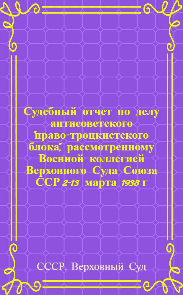 Судебный отчет по делу антисоветского "право-троцкистского блока", рассмотренному Военной коллегией Верховного Суда Союза ССР 2-13 марта 1938 г. по обвинению Бухарина Н.И., Рыкова А.И., Ягоды Г.Г., Крестинского Н.Н., Раковского Х.Г., Розенгольца А.П., Иванова В.И., Чернова М.А., Гринько Г.Ф., Зеленского И.А., Бессонова С.А., Икрамова А., Ходжаева Ф., Шаранговича В.Ф., Зубарева П.Т., Буланова П.П., Левина Л.Г., Плетнева Д.Д., Казакова И.Н., Максимова-Диковского В.А. и Крючкова П.П. в преступлениях, предусмотренных ст. ст. 58¹а, 58², 58⁷, 58⁸, 58⁹ Уголовного кодекса РСФСР, а Иванова, Зеленского и Зубарева, кроме того, в преступлениях, предусмотренных ст. 58¹³ Уголовного кодекса РСФСР