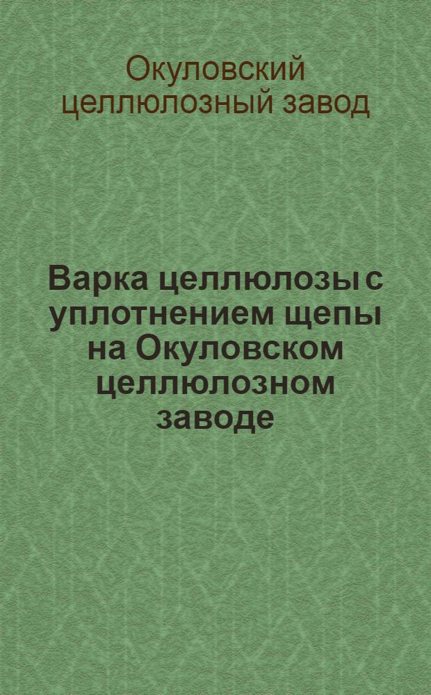 Варка целлюлозы с уплотнением щепы на Окуловском целлюлозном заводе : (Опыт работы стахановца Н.Н. Балкова)