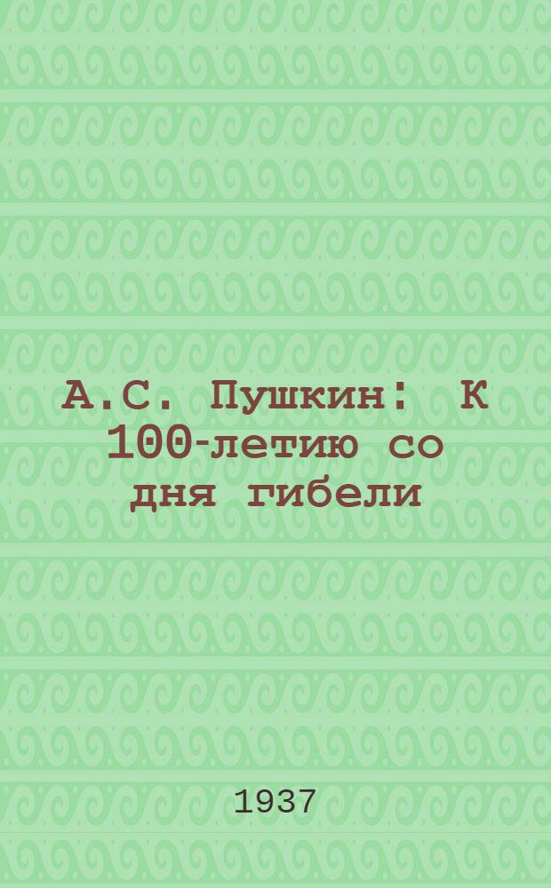 А.С. Пушкин : К 100-летию со дня гибели (1837-1937)