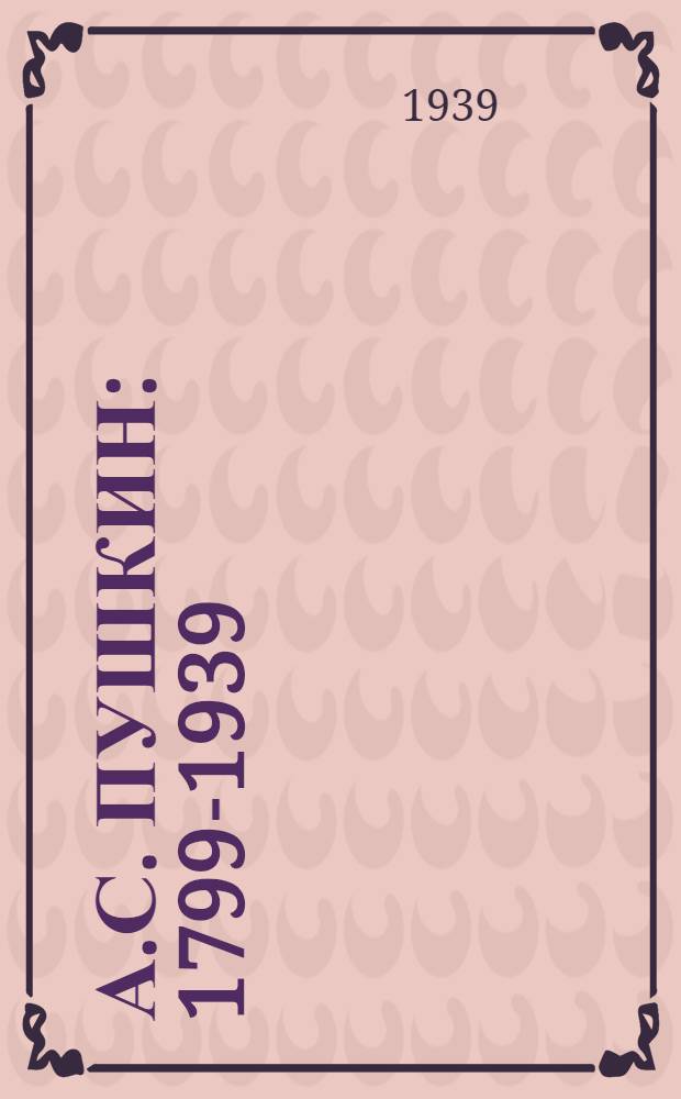 А.С. Пушкин : 1799-1939 : К 140-летию со дня рождения