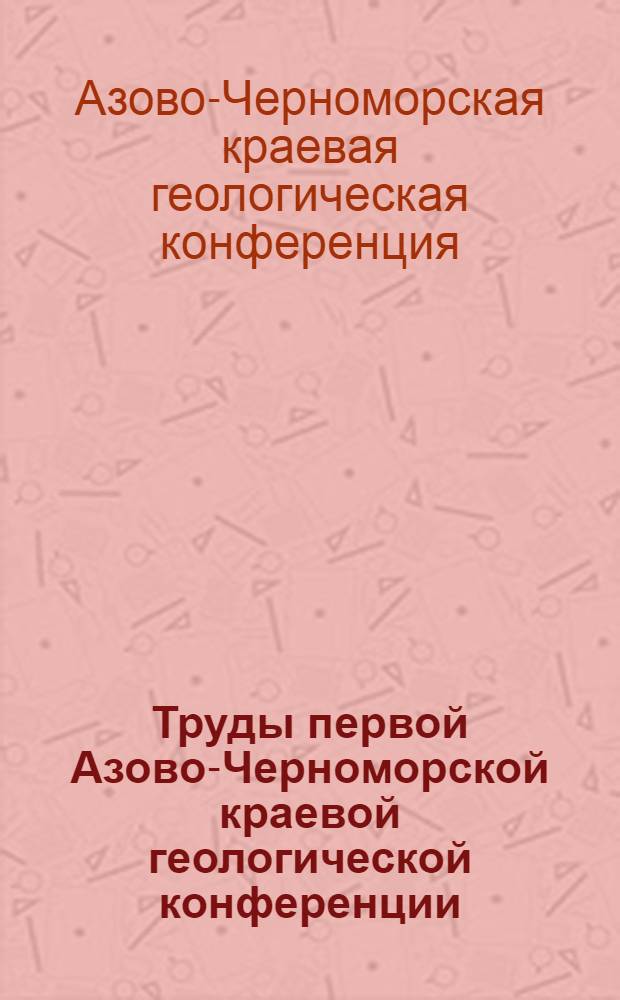Труды первой Азово-Черноморской краевой геологической конференции (25-29 ноября 1934 года)...