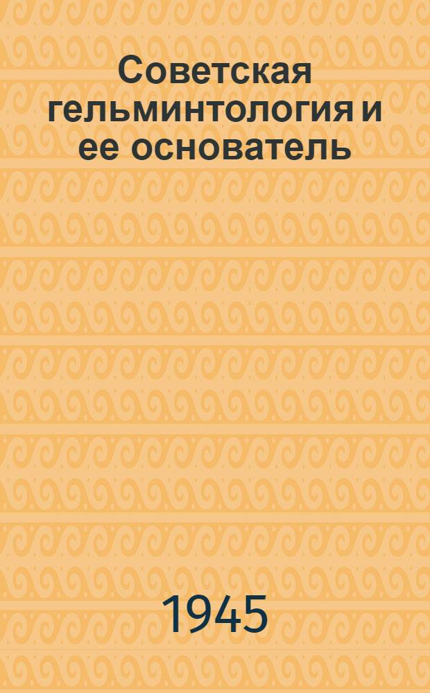 Советская гельминтология и ее основатель : К 40-летию науч.-пед., орг. и обществ. деятельности акад. Константина Ивановича Скрябина