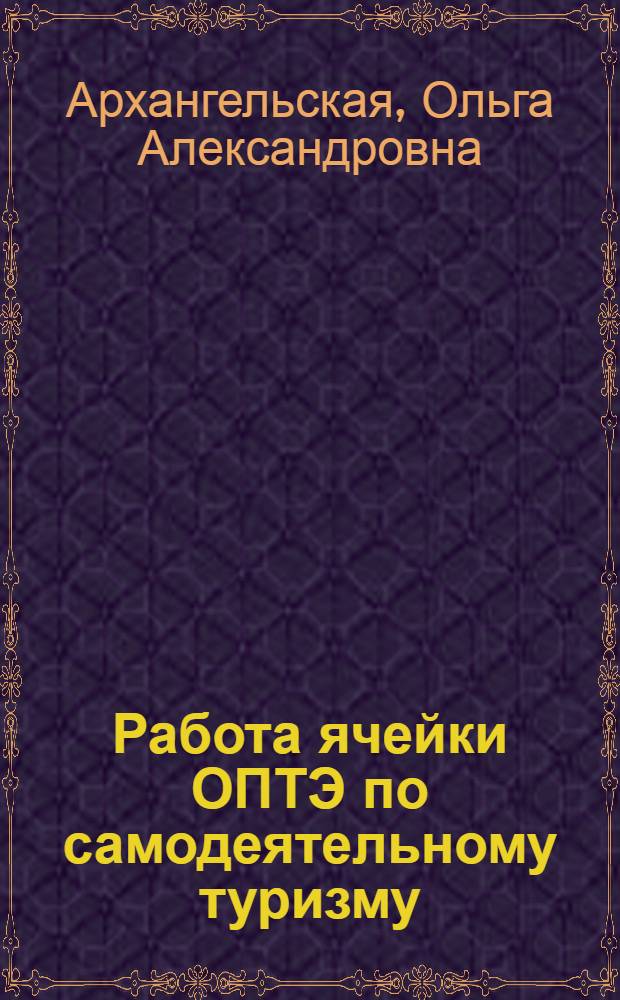 Работа ячейки ОПТЭ по самодеятельному туризму : (Инструктив.-метод. указания для ячеек ОПТЭ)
