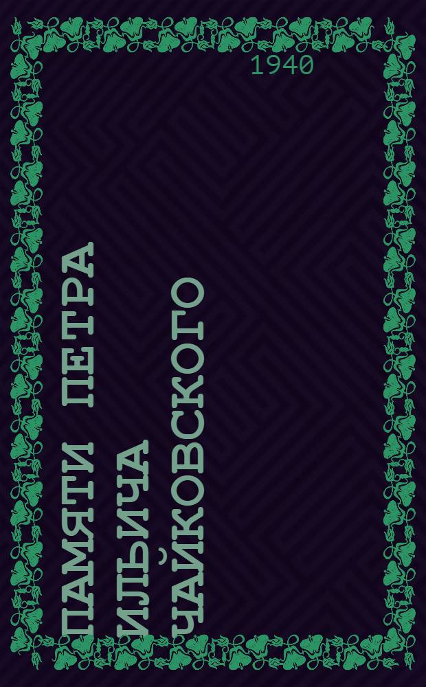 Памяти Петра Ильича Чайковского : 1840-7/V-1940