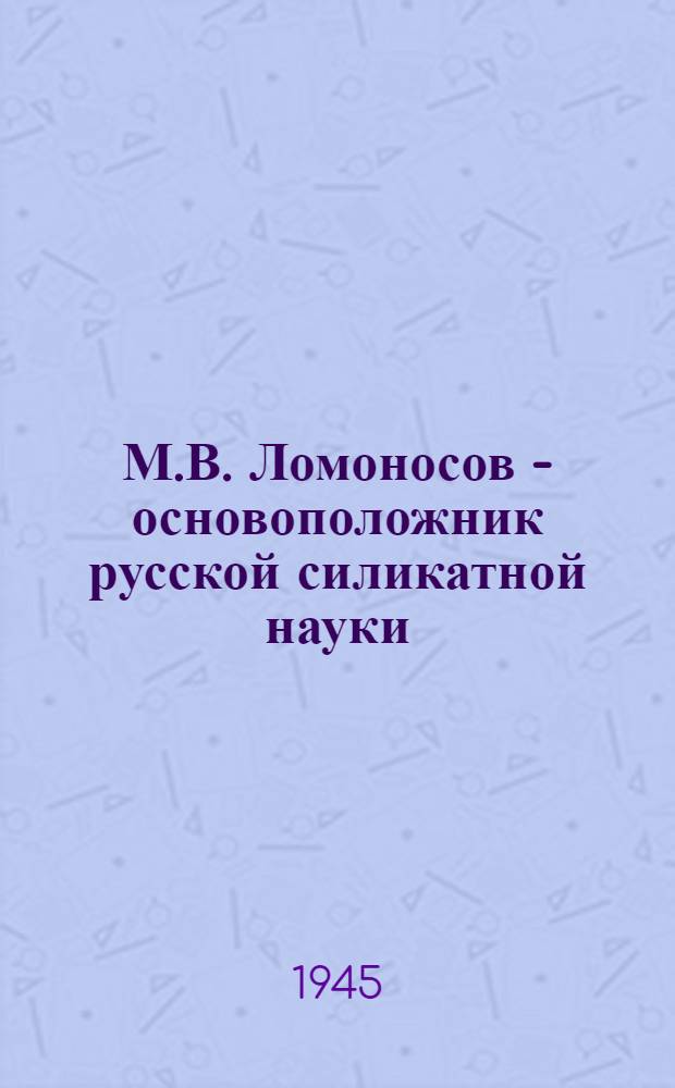 М.В. Ломоносов - основоположник русской силикатной науки : (К 220-летнему юбилею Акад. наук СССР)