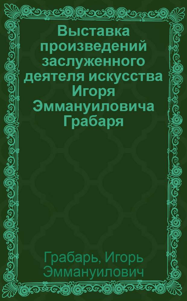 Выставка произведений заслуженного деятеля искусства Игоря Эммануиловича Грабаря : (XLV лет худож. и науч. деятельности) : Каталог