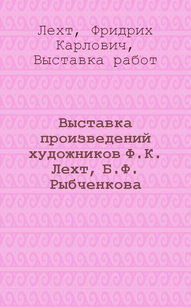 Выставка произведений художников Ф.К. Лехт, Б.Ф. Рыбченкова : Каталог