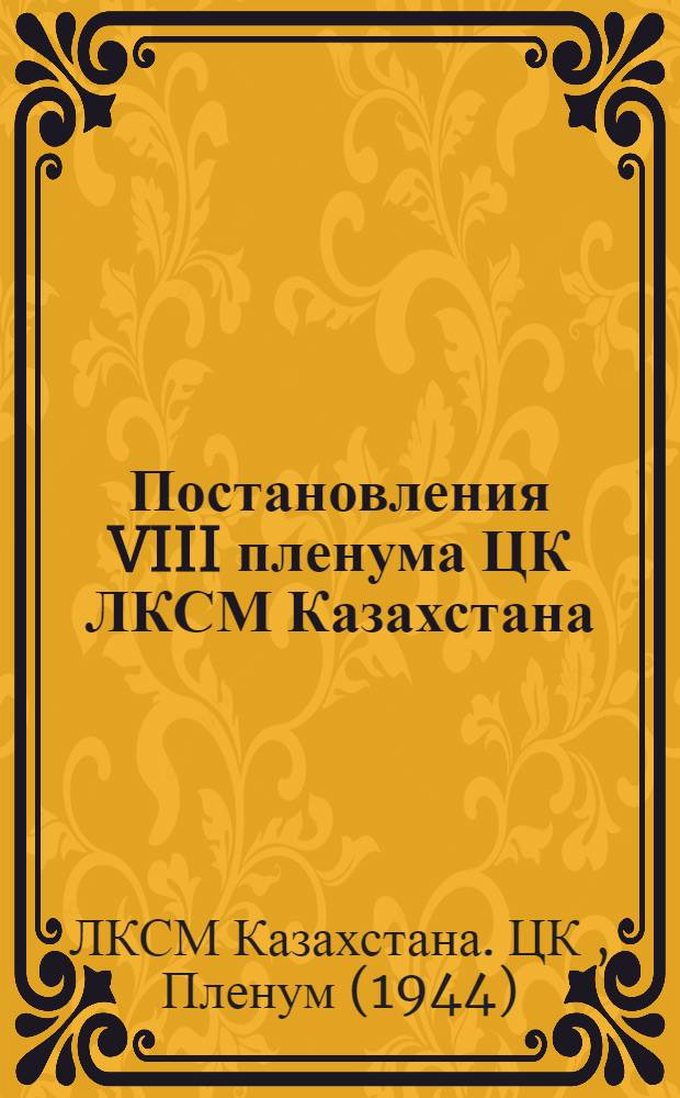 Постановления VIII пленума ЦК ЛКСМ Казахстана : О мероприятиях по выполнению постановлений ЦК ВЛКСМ от 17-го июля 1944 г. "О недостатках в работе ЦК ЛКСМ с кадрами руководящих комсомол. работников". - О состоянии и задачах мас.-полит. работы среди молодежи