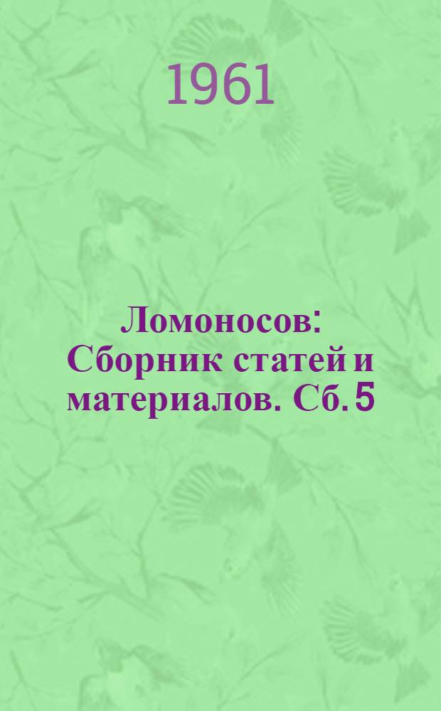 Ломоносов : Сборник статей и материалов. [Сб.] 5 : [К 250-летию со дня рождения. (1711-1961)]