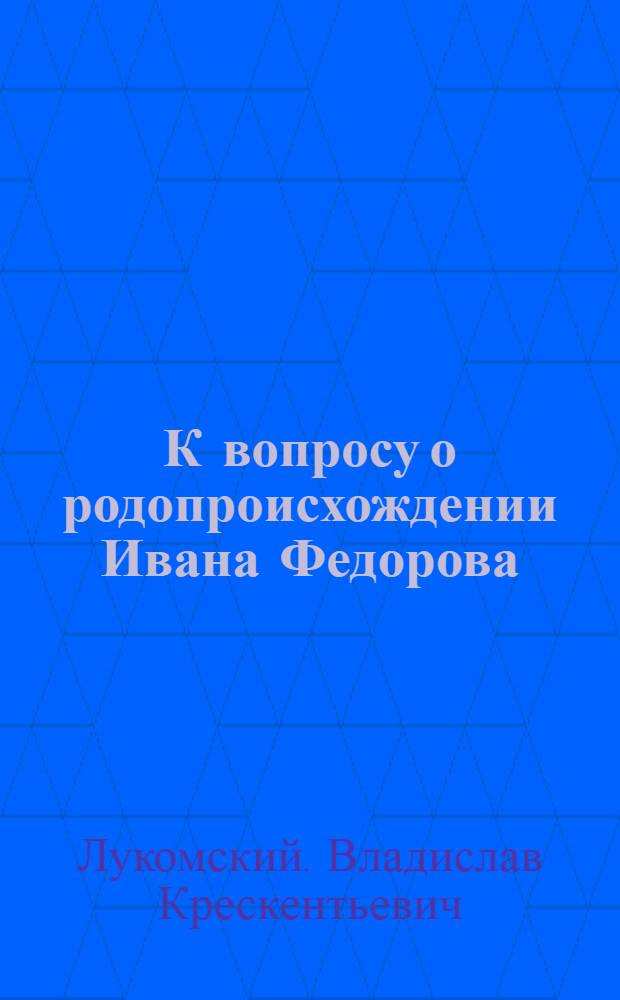 К вопросу о родопроисхождении Ивана Федорова