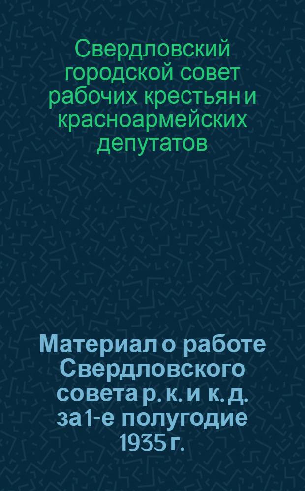 Материал о работе Свердловского совета р. к. и к. д. за 1-е полугодие 1935 г. : Для депутата Совета