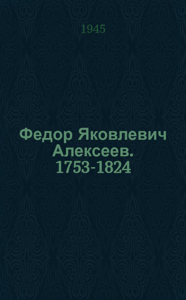 Федор Яковлевич Алексеев. 1753-1824 : Жизнь и творчество