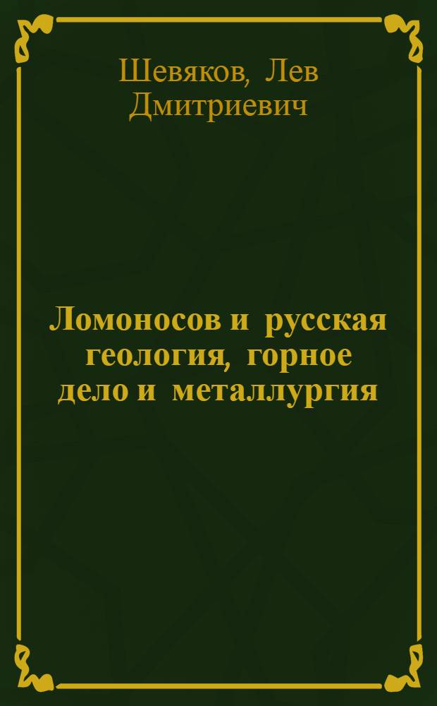 Ломоносов и русская геология, горное дело и металлургия : Читано в Москве для сред. школ 22-го апр. 1945 г., для ремесл. училищ и школ ФЗО 12-го июня 1945 г