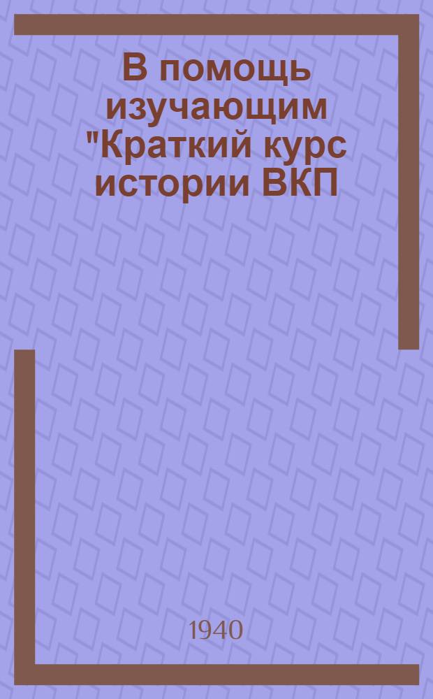 В помощь изучающим "Краткий курс истории ВКП(б)" : Сб. статей. Вып. 1-. Вып. 1 : К I, II и III гл. "Краткого курса истории ВКП(б)"