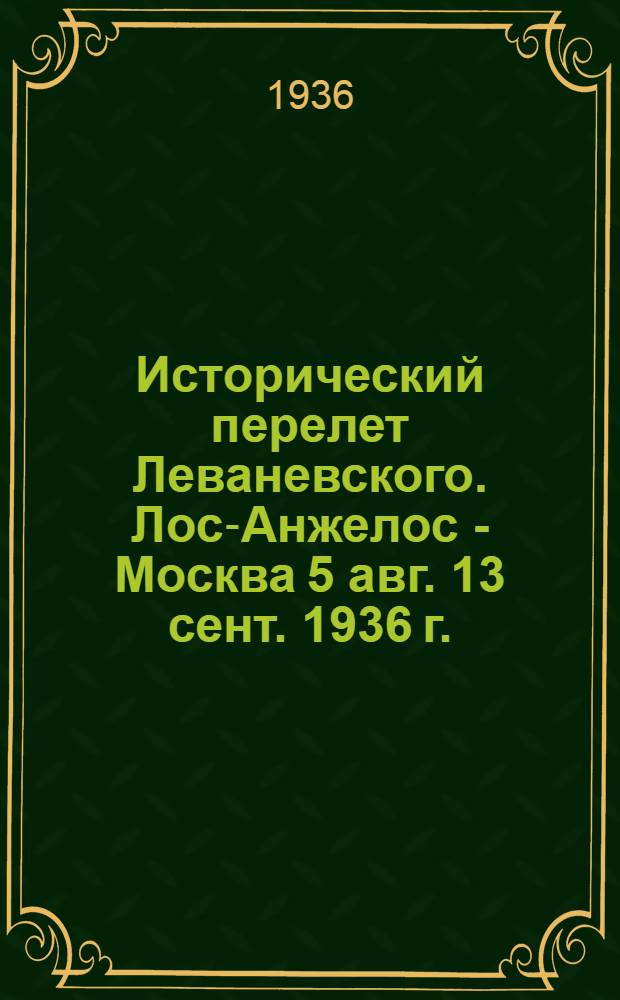 Исторический перелет Леваневского. Лос-Анжелос - Москва 5 авг. 13 сент. 1936 г. : Сборник