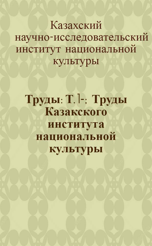 Труды: Т. 1-; Труды Казакского института национальной культуры / Каз. науч.-исслед. ин-т национальной культуры