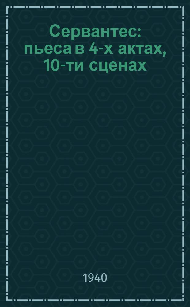 Сервантес : пьеса в 4-х актах, 10-ти сценах