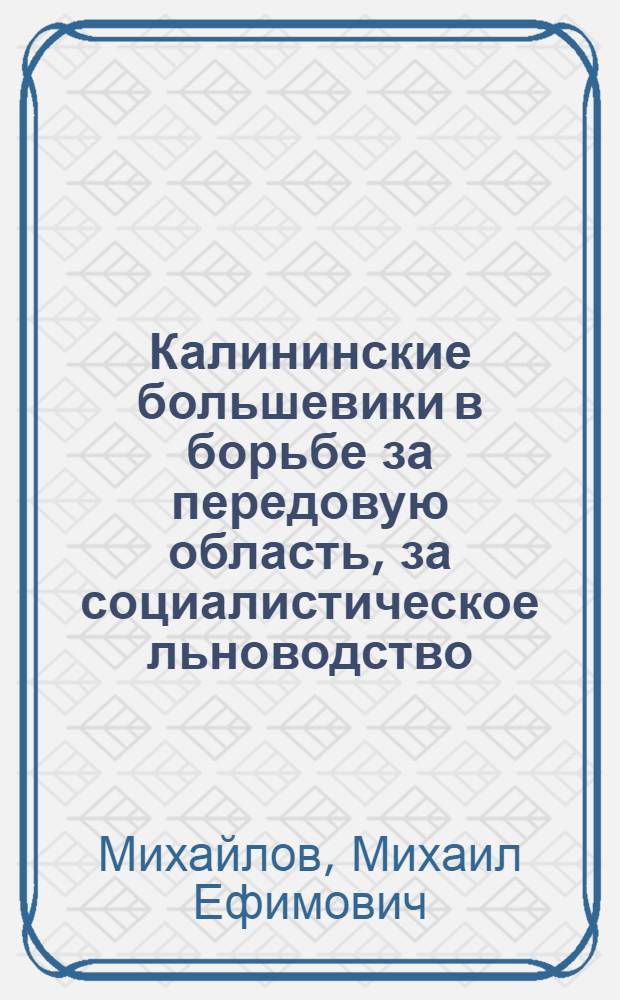 Калининские большевики в борьбе за передовую область, за социалистическое льноводство : Отчетный доклад Оргбюро ЦК ВКП(б) по Калин. обл. на 1 обл. парт. конф