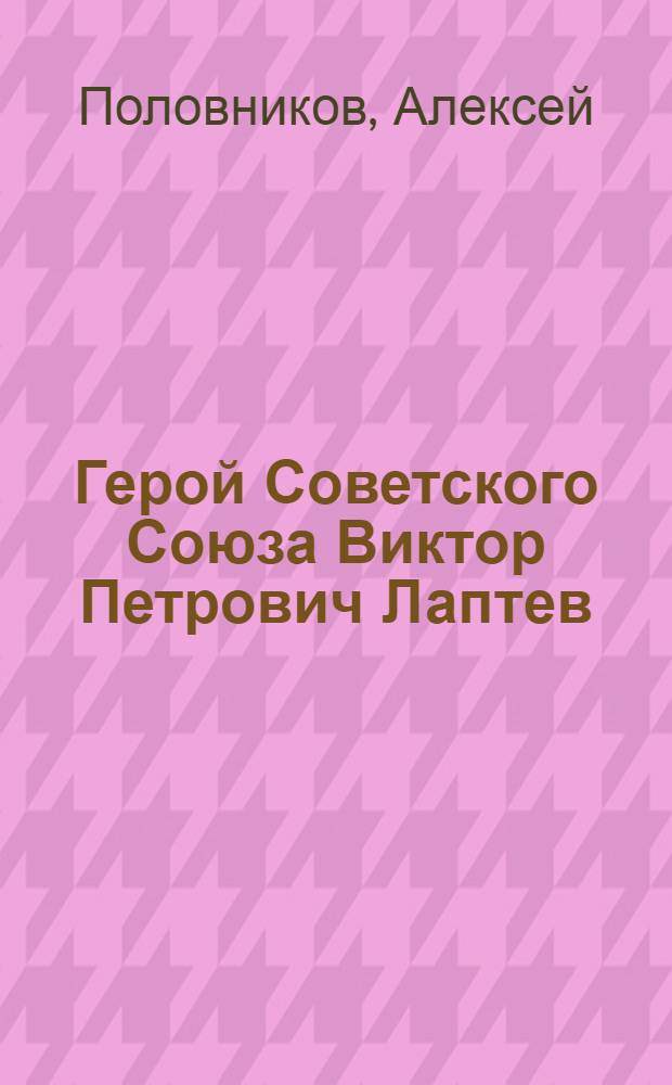 Герой Советского Союза Виктор Петрович Лаптев : Очерк