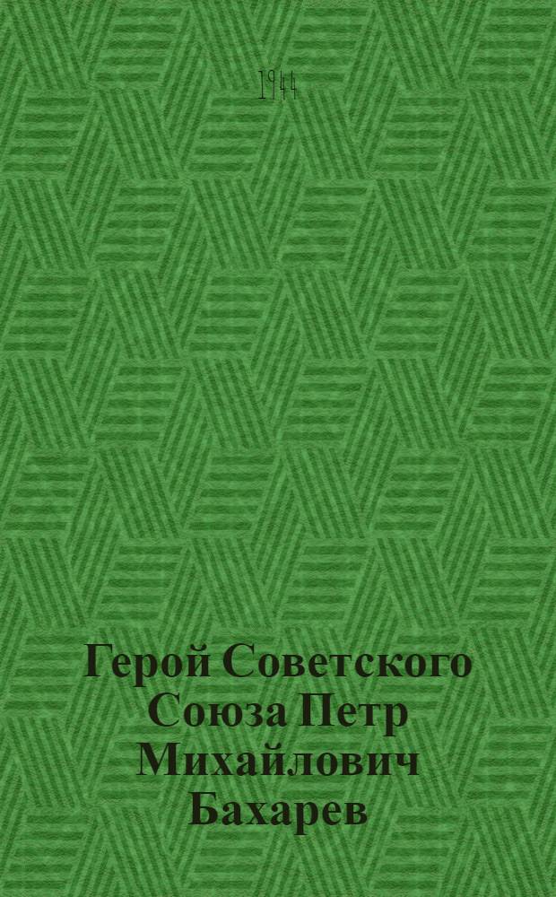 Герой Советского Союза Петр Михайлович Бахарев : Очерк