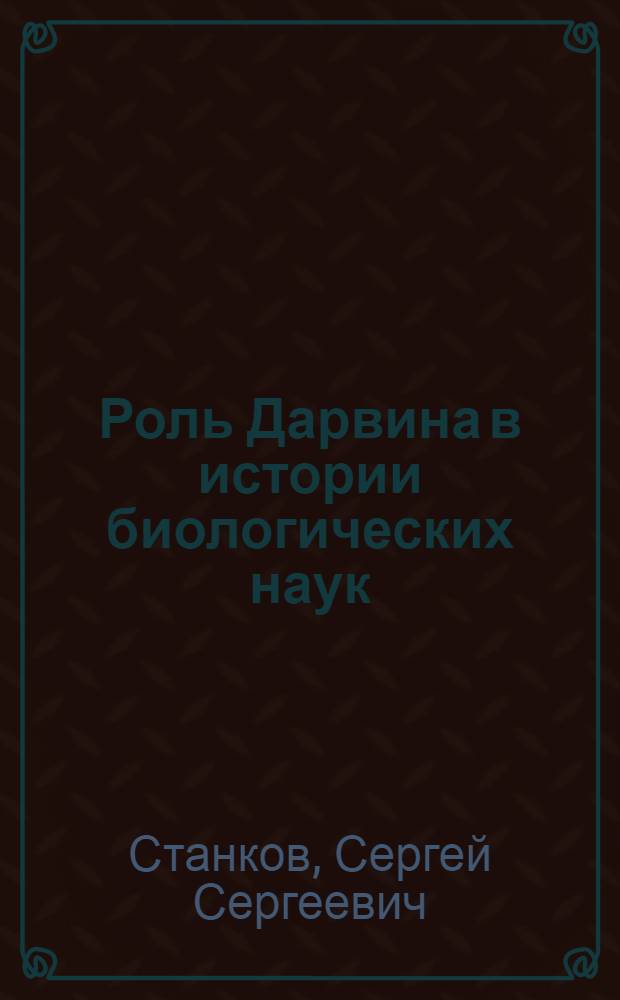Роль Дарвина в истории биологических наук : (Речь, читанная 19 авг. 1932 г. на соединенном заседании обществ. и науч. орг-ций г. Горького, посвященном 50-летию со дня смерти Чарльза Дарвина)