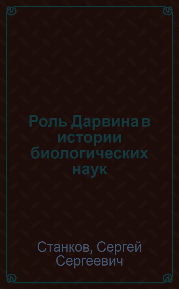 Роль Дарвина в истории биологических наук : (Речь, читанная 19 авг. 1932 г. на соединенном заседании обществ. и науч. орг-ций г. Горького, посвященном 50-летию со дня смерти Чарльза Дарвина)