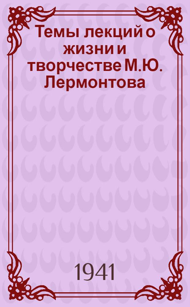 Темы лекций о жизни и творчестве М.Ю. Лермонтова : (К 100-летию со дня смерти)