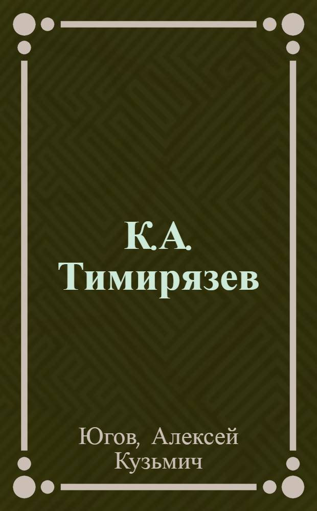 К.А. Тимирязев : Жизнь и деятельность : Для ст. возраста