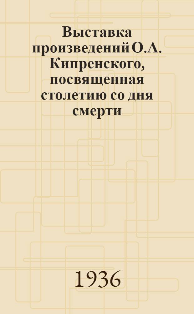 Выставка произведений О.А. Кипренского, посвященная столетию со дня смерти (1886-1936) : Каталог