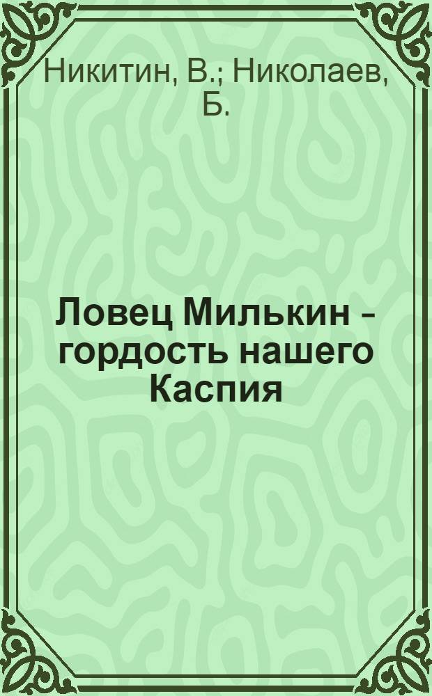 Ловец Милькин - гордость нашего Каспия : Рассказ ударника о том, как он побывал на 5 съездах