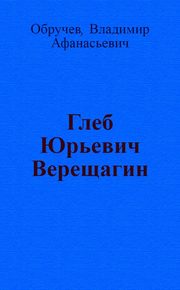Глеб Юрьевич Верещагин : Биогр. очерк
