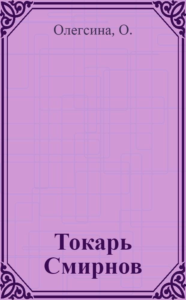 Токарь Смирнов : Лауреат Сталинской премии, мастер станкостроит. завода "Кр. пролетарий"