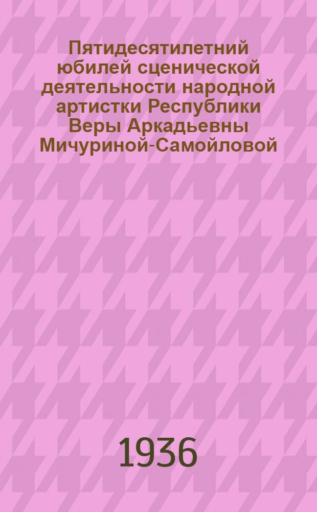 Пятидесятилетний юбилей сценической деятельности народной артистки Республики Веры Аркадьевны Мичуриной-Самойловой : 1886-1936 : Программа торжественного спектакля, постановление ЦИК СССР о награждении и др. материалы