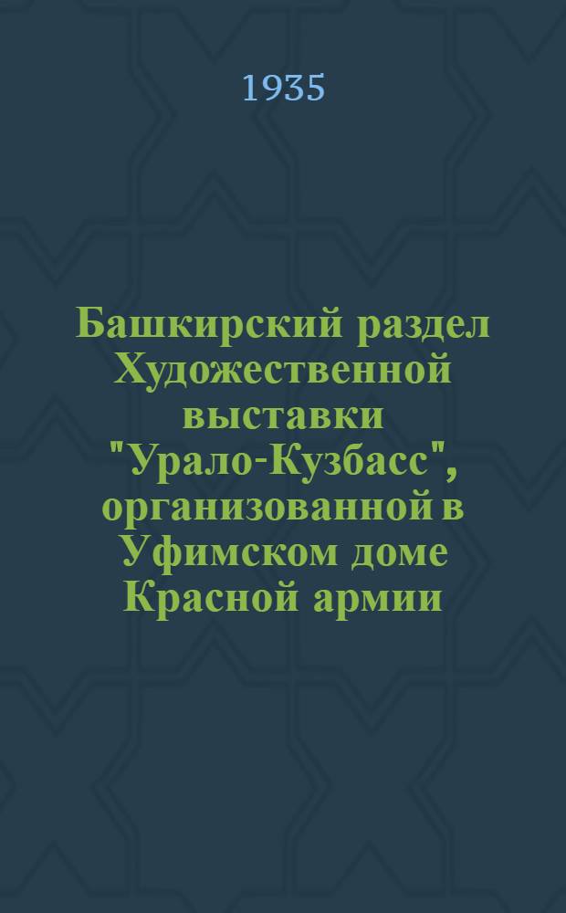 Башкирский раздел Художественной выставки "Урало-Кузбасс", организованной в Уфимском доме Красной армии, ко 2 сессии БашЦИК, Московским областным союзом советских художников : Каталог