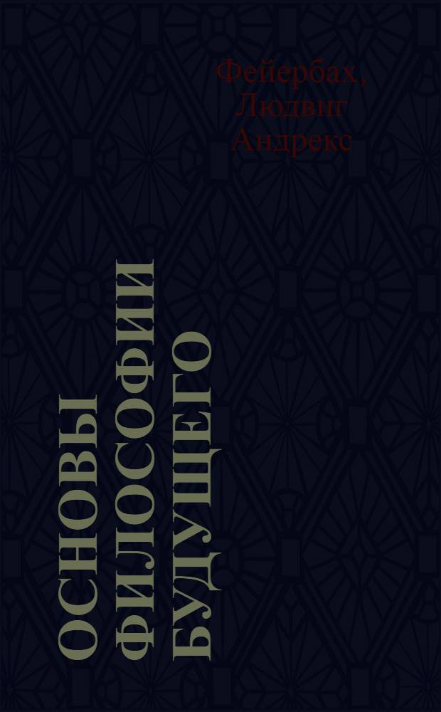 Основы философии будущего; Предварительные тезисы к реформе философии; Фрагменты к характеристике моей философской биографии / Людвиг Фейербах
